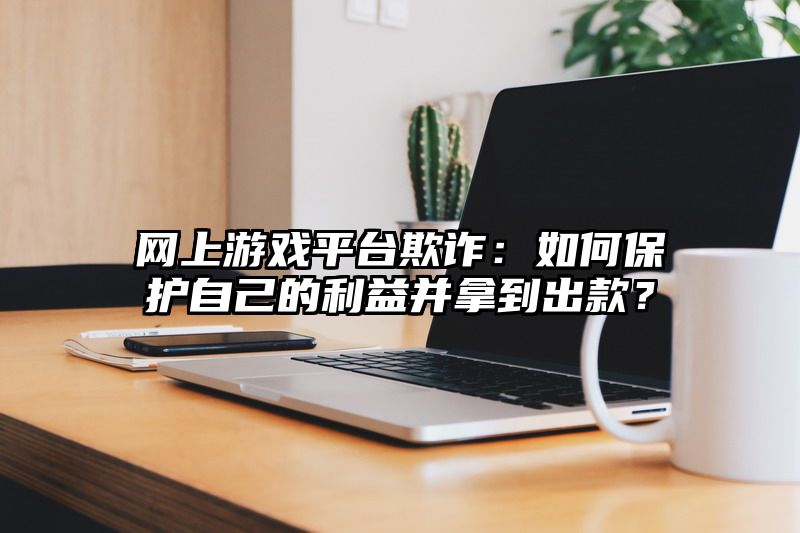 网上游戏平台欺诈：如何保护自己的利益并拿到出款？