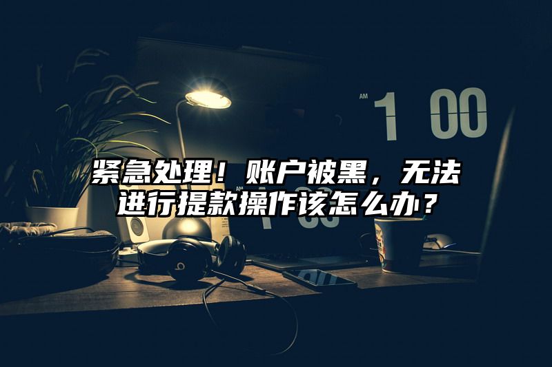 紧急处理！账户被黑，无法进行提现操作该怎么办？