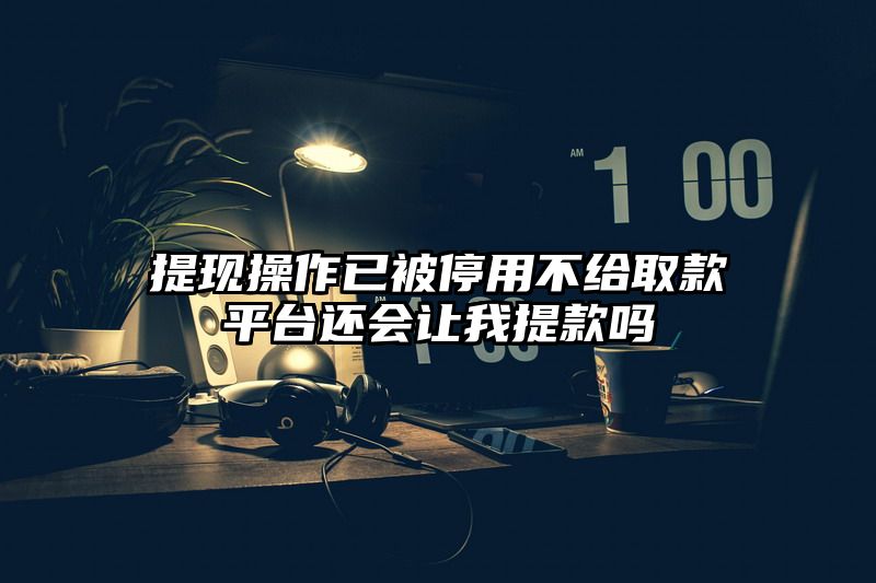 提现操作已被停用不给取款平台还会让我提现吗