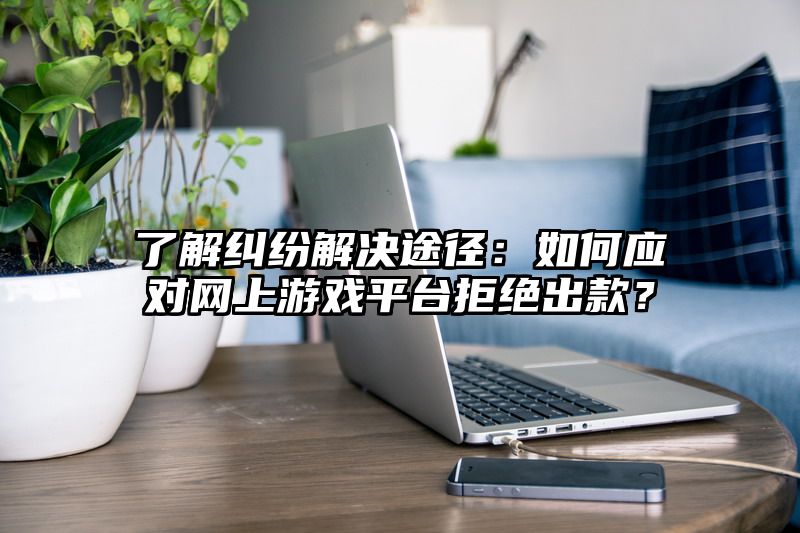 了解纠纷解决途径：如何应对网上游戏平台拒绝出款？