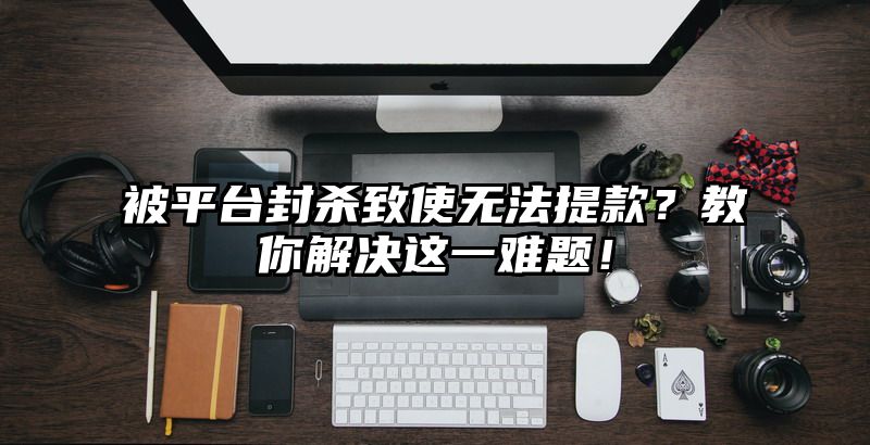 被平台封杀致使无法提现？教你解决这一难题！