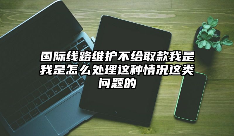 国际线路维护不给取款我是我是怎么处理这种情况这类问题的