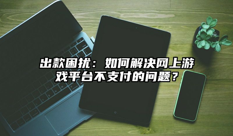 出款困扰：如何解决网上游戏平台不支付的问题？