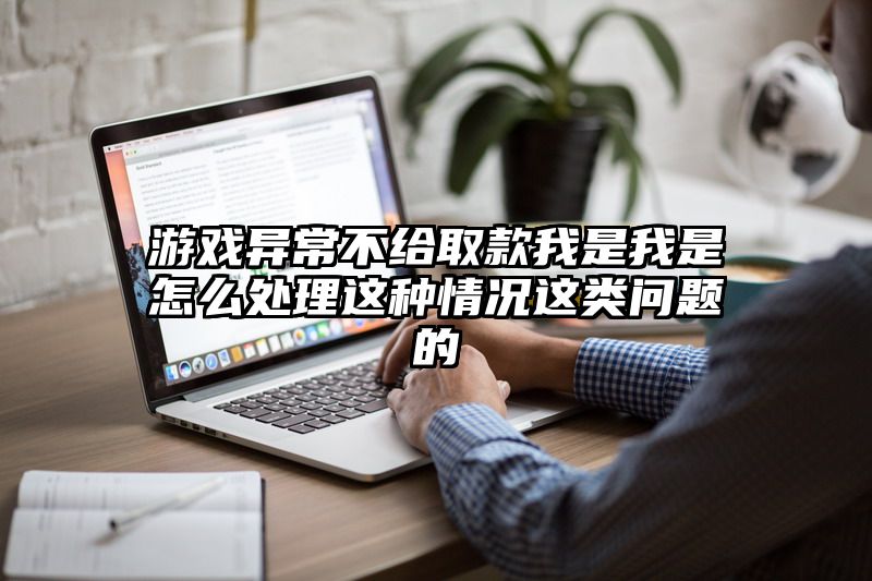 游戏异常不给取款我是我是怎么处理这种情况这类问题的