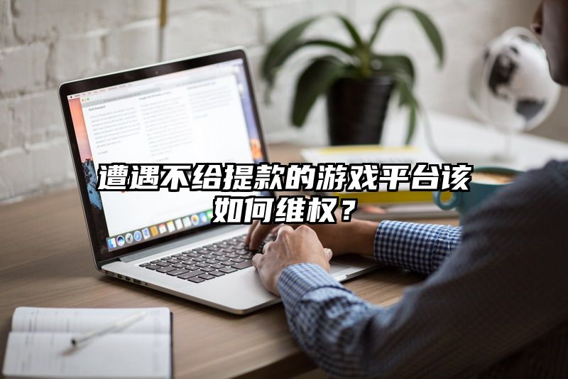 遭遇不给提现的游戏平台该如何维权？