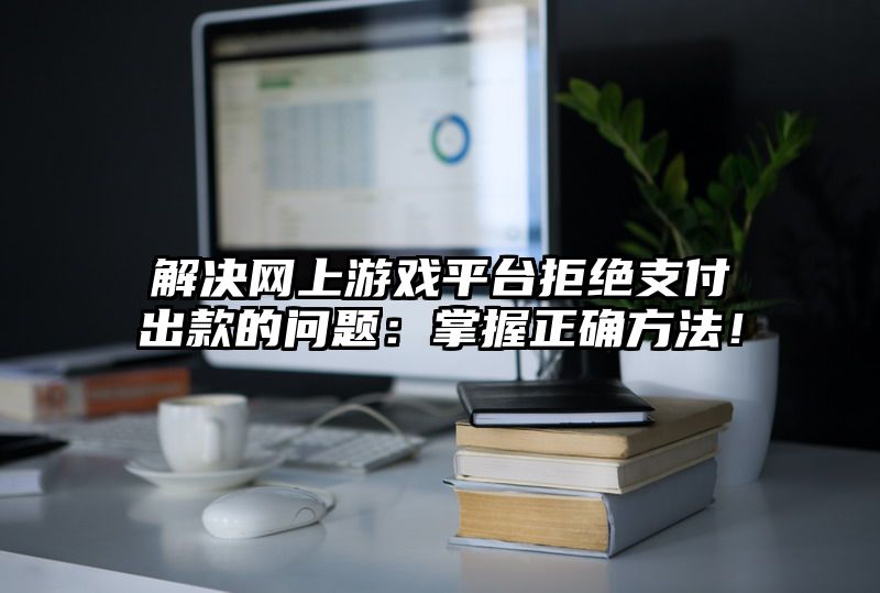 解决网上游戏平台拒绝支付出款的问题：掌握正确方法！