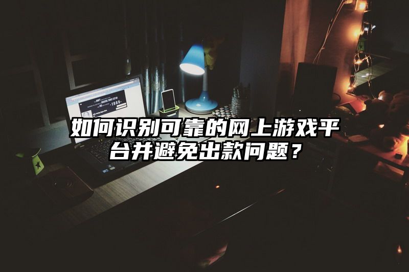 如何识别可靠的网上游戏平台并避免出款问题？