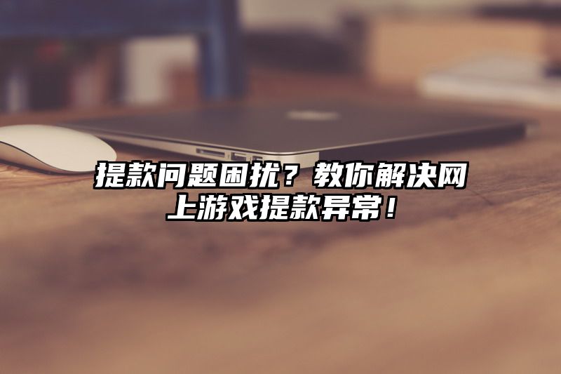 提现问题困扰？教你解决网上游戏提现异常！