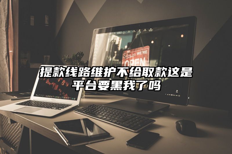 提现线路维护不给取款这是平台要黑我了吗