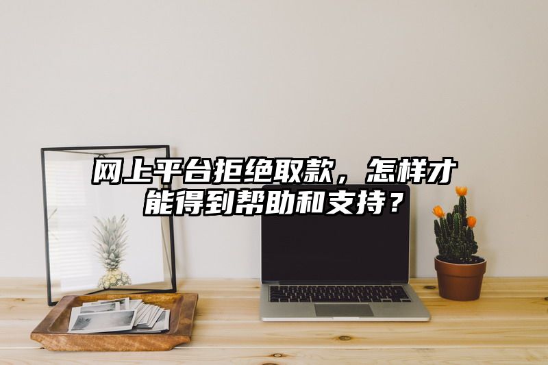 网上平台拒绝取款，怎样才能得到帮助和支持？