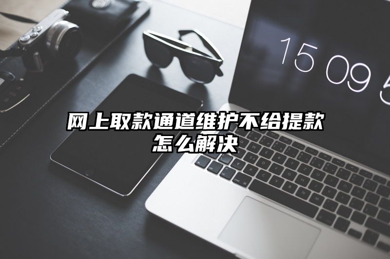 网上取款通道维护不给提现怎么解决