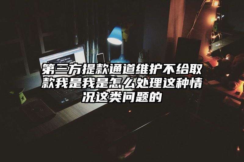 第三方提现通道维护不给取款我是我是怎么处理这种情况这类问题的