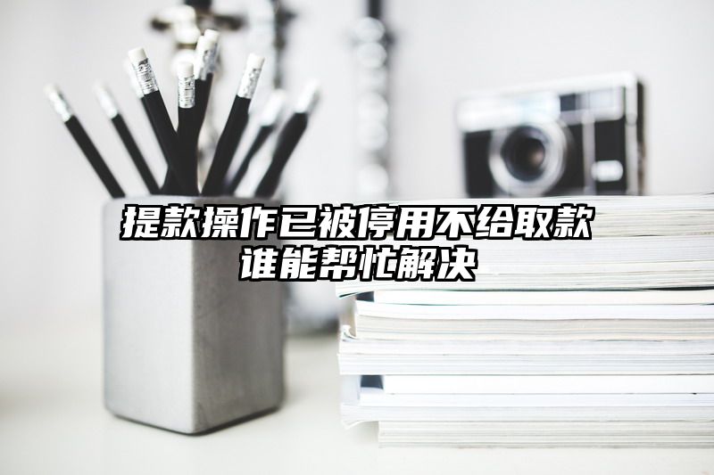 提现操作已被停用不给取款谁能帮忙解决