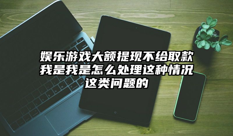 娱乐游戏大额提现不给取款我是我是怎么处理这种情况这类问题的