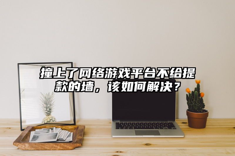 撞上了网络游戏平台不给提现的墙，该如何解决？