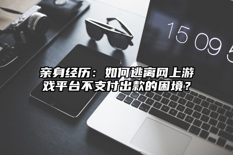 亲身经历：如何逃离网上游戏平台不支付出款的困境？