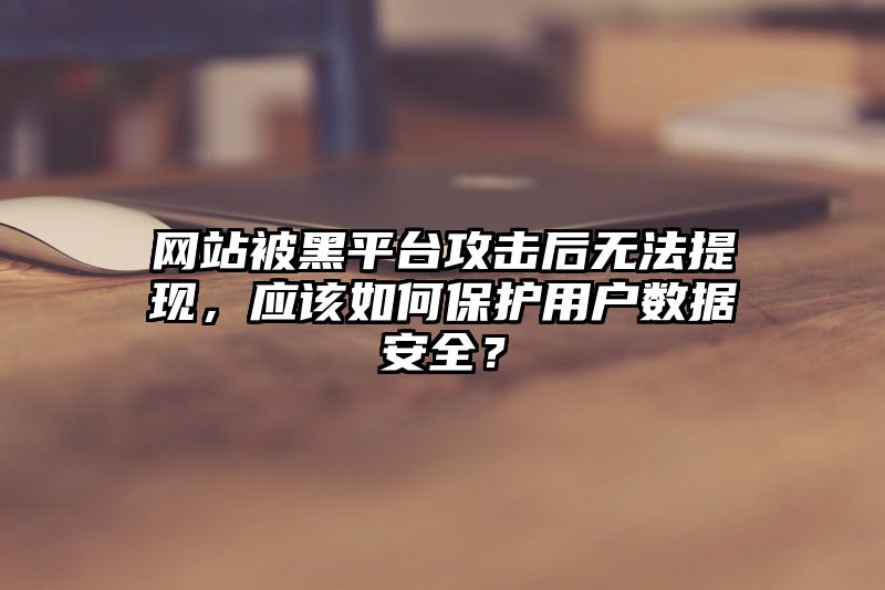 网站被黑平台攻击后无法提现，应该如何保护用户数据安全？