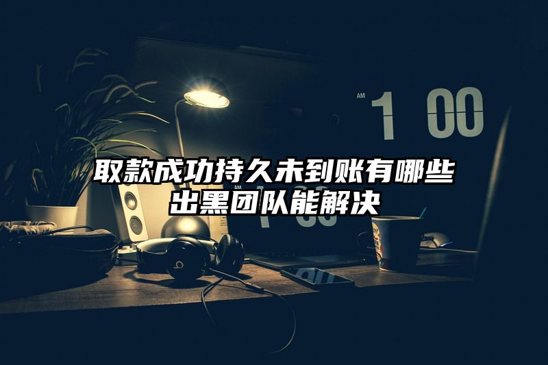 取款成功持久未到账有哪些出黑团队能解决