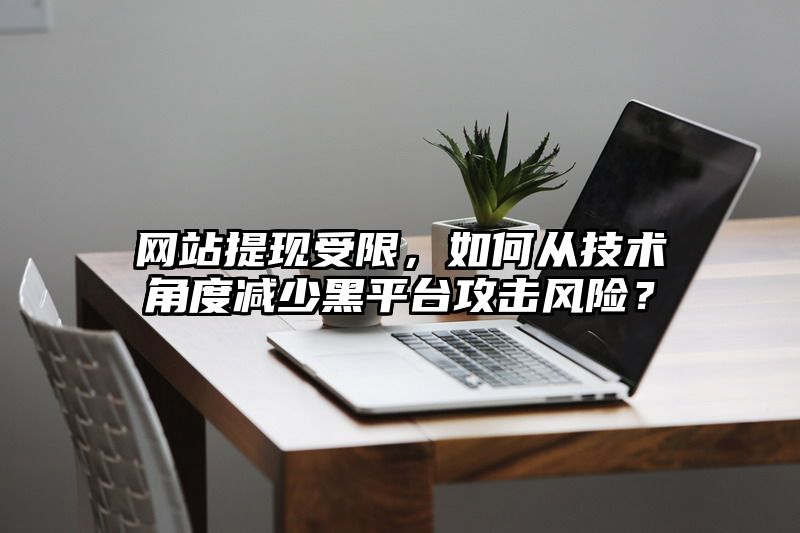 网站提现受限，如何从技术角度减少黑平台攻击风险？