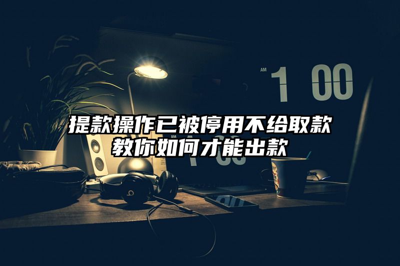 提现操作已被停用不给取款教你如何才能出款