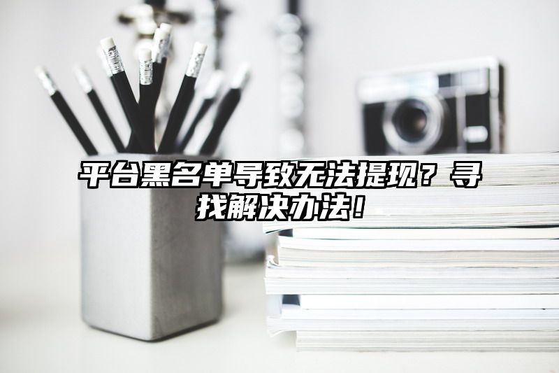 平台黑名单导致无法提现？寻找解决办法！