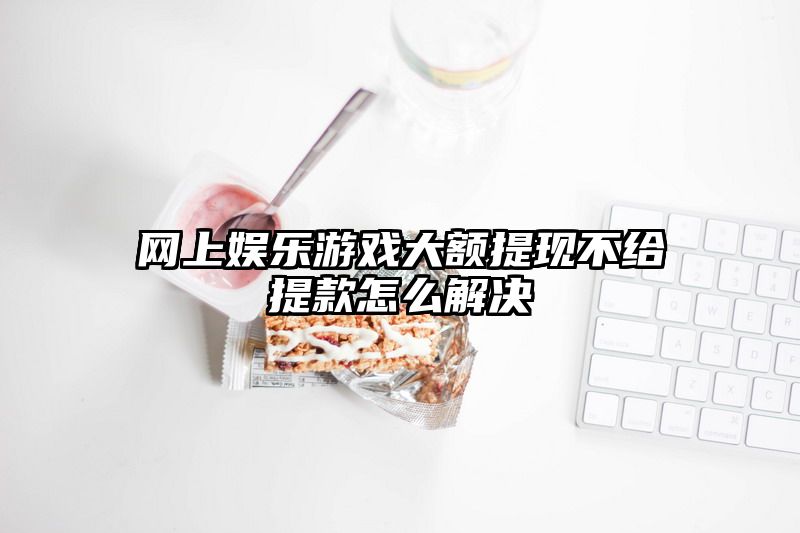 网上娱乐游戏大额提现不给提现怎么解决