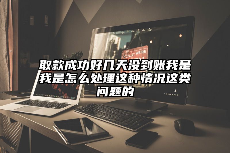 取款成功好几天没到账我是我是怎么处理这种情况这类问题的