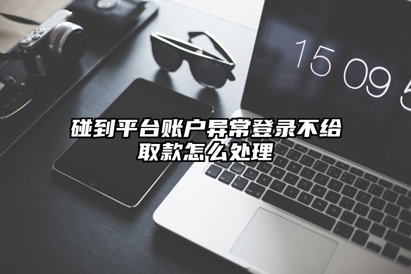 碰到平台账户异常登录不给取款怎么处理