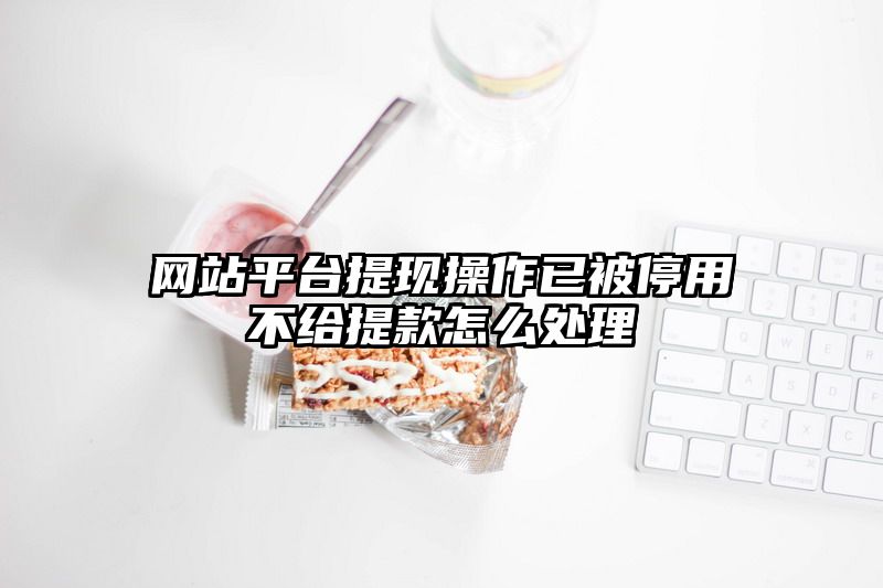 网站平台提现操作已被停用不给提现怎么处理