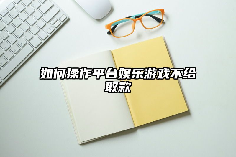 如何操作平台娱乐游戏不给取款