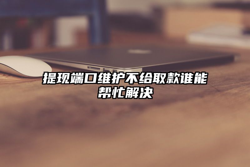 提现端口维护不给取款谁能帮忙解决