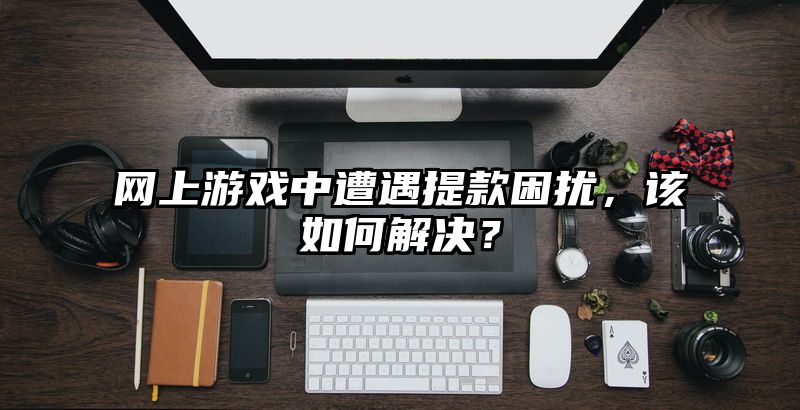 网上游戏中遭遇提现困扰，该如何解决？