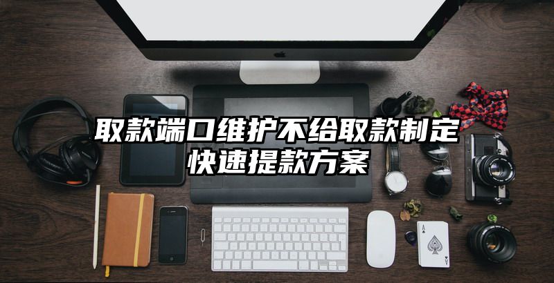 取款端口维护不给取款制定快速提现方案