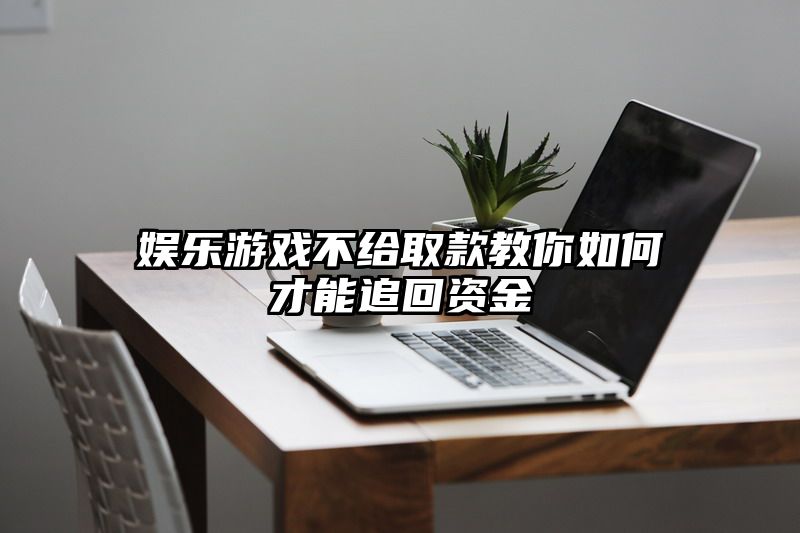 娱乐游戏不给取款教你如何才能追回资金