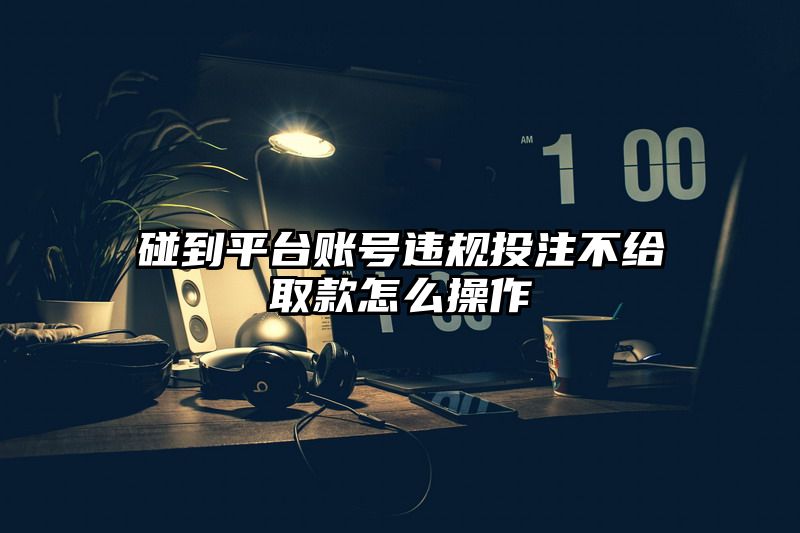 碰到平台账号违规出款不给取款怎么操作