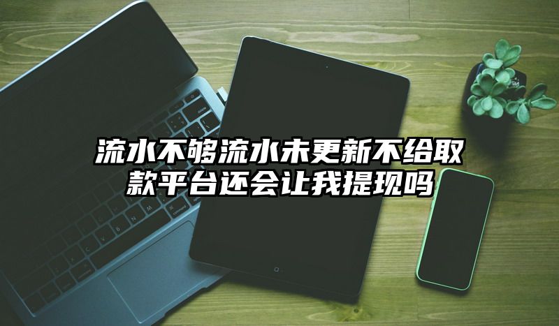 流水不够流水未更新不给取款平台还会让我提现吗