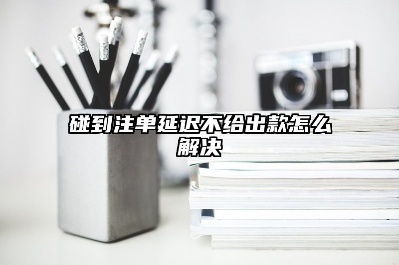 碰到出款延迟不给出款怎么解决