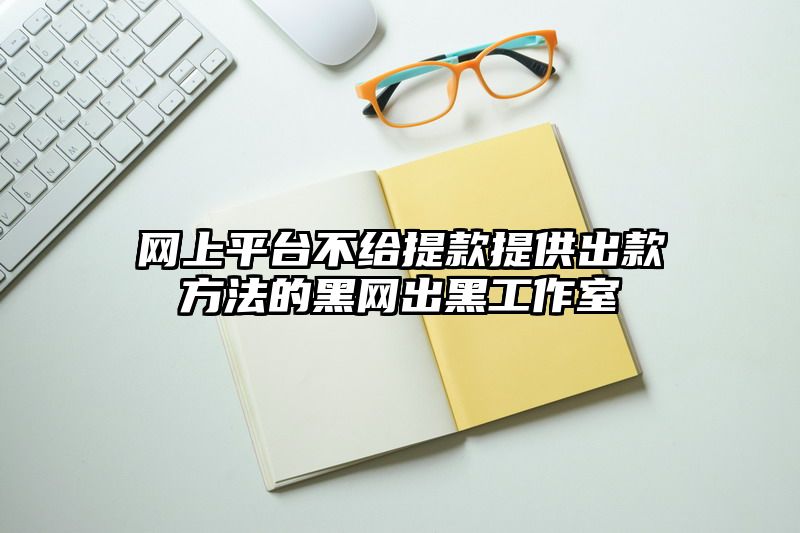 网上平台不给提现提供出款方法的黑网出黑工作室