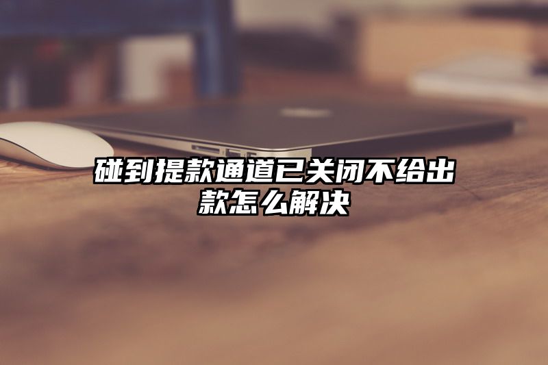 碰到提现通道已关闭不给出款怎么解决