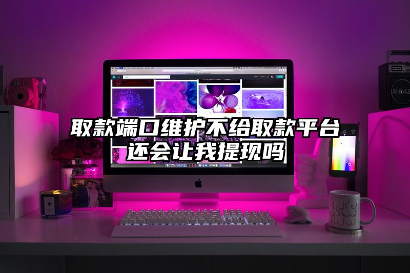 取款端口维护不给取款平台还会让我提现吗