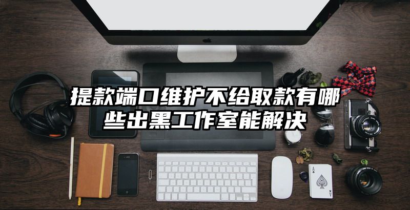 提现端口维护不给取款有哪些出黑工作室能解决