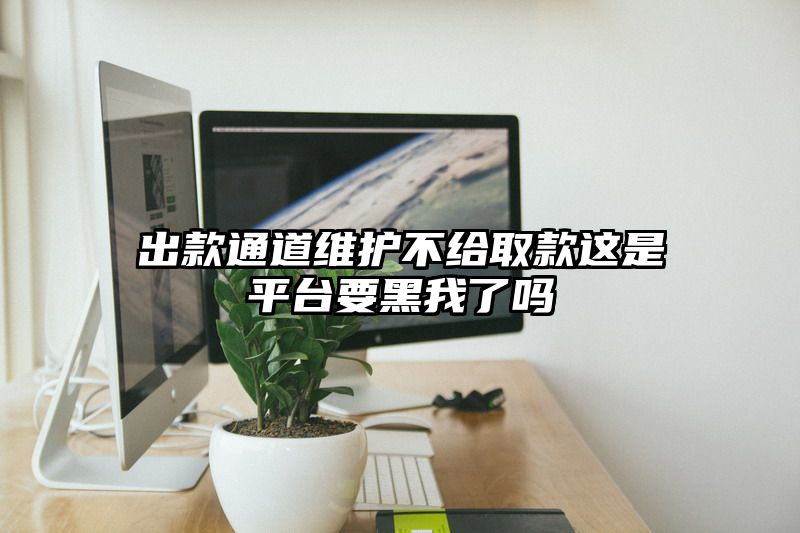 出款通道维护不给取款这是平台要黑我了吗