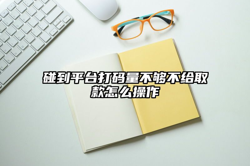 碰到平台打码量不够不给取款怎么操作