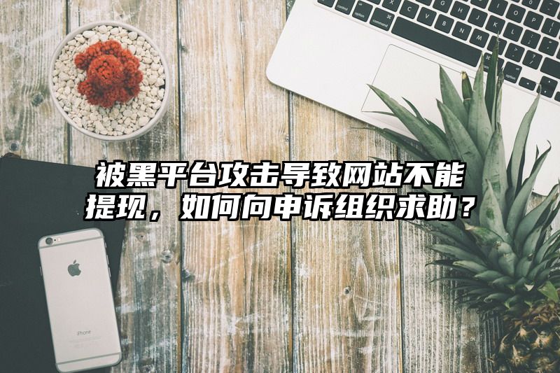 被黑平台攻击导致网站不能提现，如何向申诉组织求助？