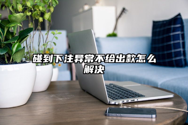 碰到出款异常不给出款怎么解决