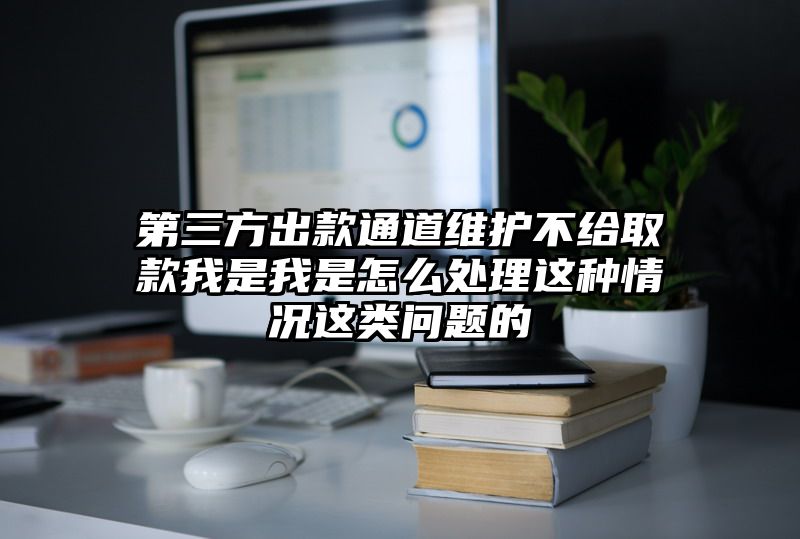 第三方出款通道维护不给取款我是我是怎么处理这种情况这类问题的