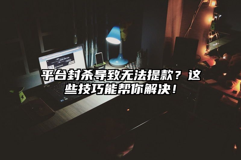 平台封杀导致无法提现？这些技巧能帮你解决！