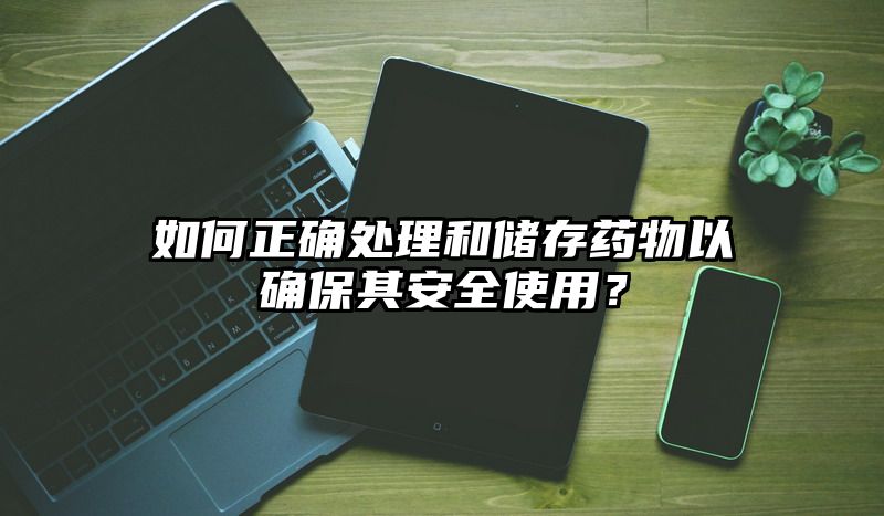 如何正确处理和储存药物以确保其安全使用？