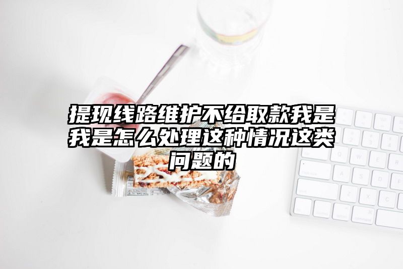 提现线路维护不给取款我是我是怎么处理这种情况这类问题的