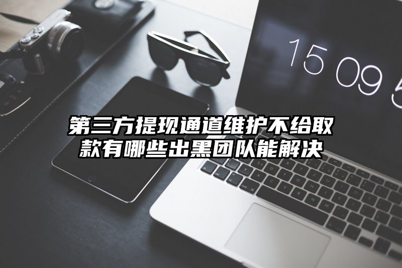 第三方提现通道维护不给取款有哪些出黑团队能解决